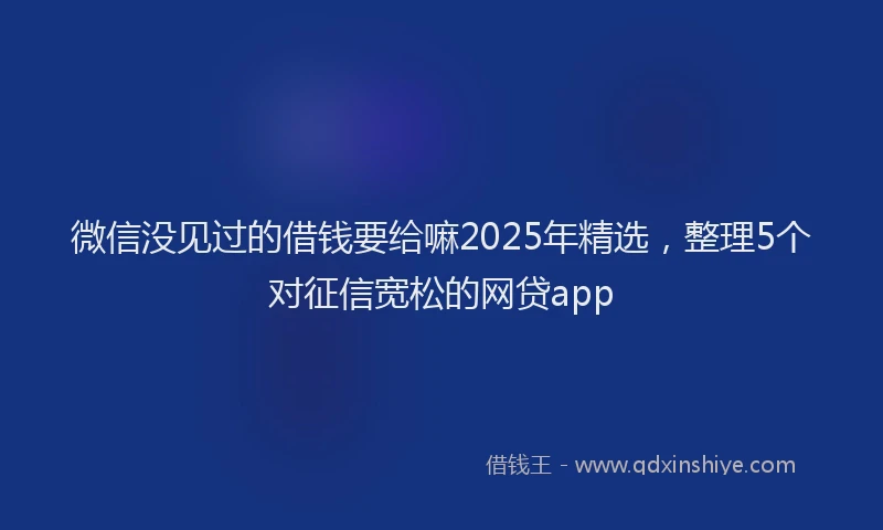 微信没见过的借钱要给嘛2025年精选，整理5个对征信宽松的网贷app