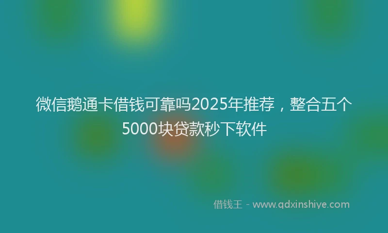 微信鹅通卡借钱可靠吗2025年推荐，整合五个5000块贷款秒下软件