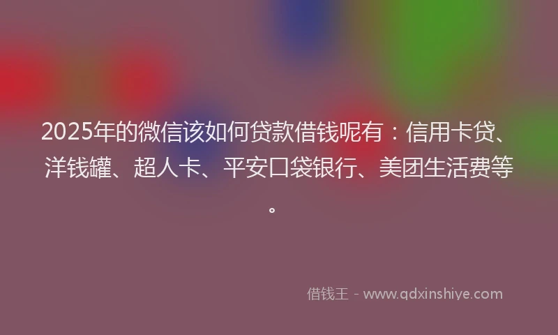 2025年的微信该如何贷款借钱呢有：信用卡贷、洋钱罐、超人卡、平安口袋银行、美团生活费等。