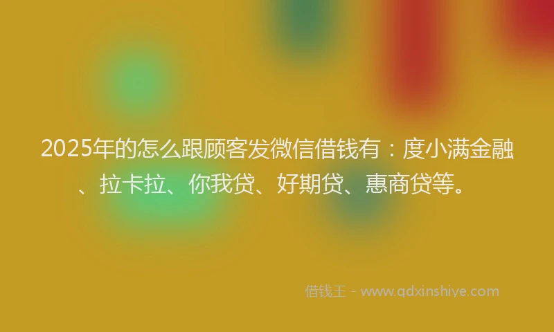 2025年的怎么跟顾客发微信借钱有：度小满金融、拉卡拉、你我贷、好期贷、惠商贷等。