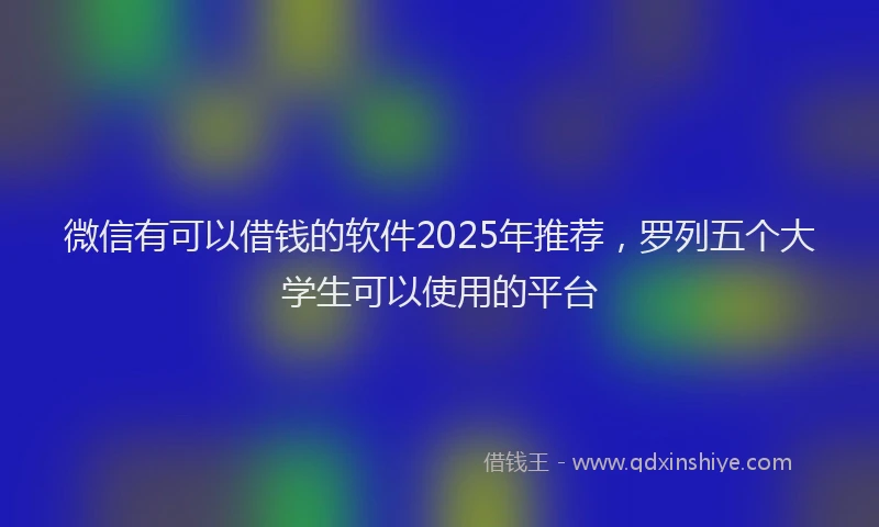 微信有可以借钱的软件2025年推荐，罗列五个大学生可以使用的平台