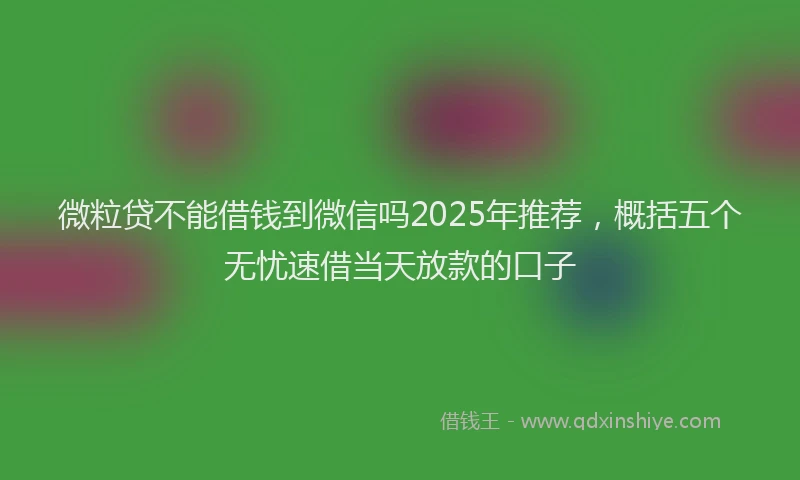 微粒贷不能借钱到微信吗2025年推荐，概括五个无忧速借当天放款的口子