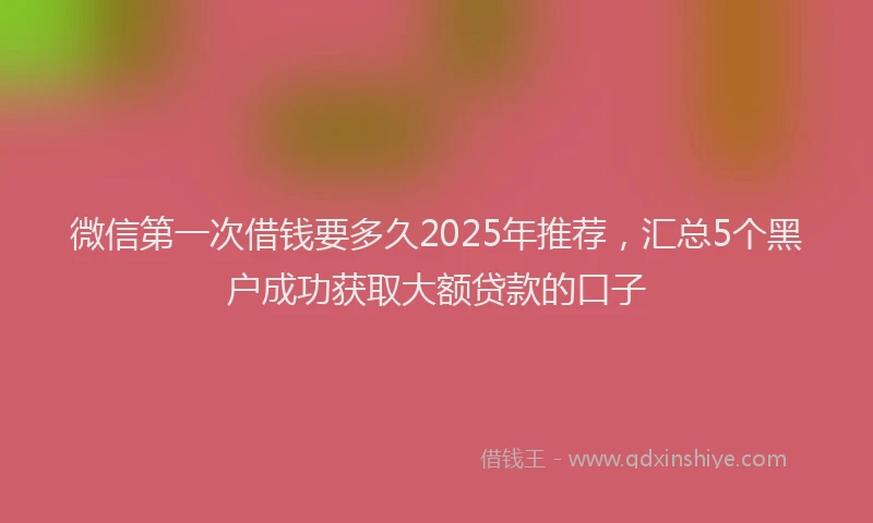 微信第一次借钱要多久2025年推荐，汇总5个黑户成功获取大额贷款的口子