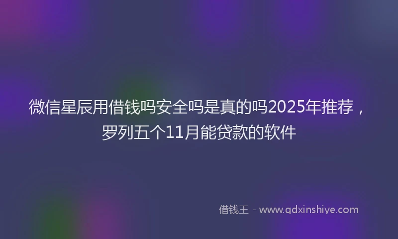 微信星辰用借钱吗安全吗是真的吗2025年推荐，罗列五个11月能贷款的软件