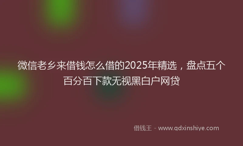 微信老乡来借钱怎么借的2025年精选，盘点五个百分百下款无视黑白户网贷