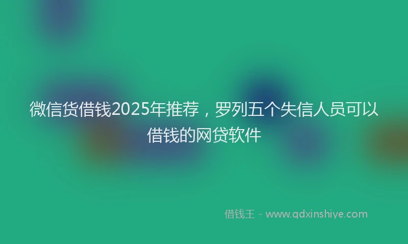 微信货借钱2025年推荐，罗列五个失信人员可以借钱的网贷软件