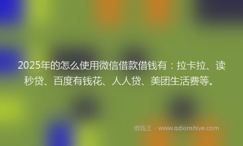 2025年的怎么使用微信借款借钱有：拉卡拉、读秒贷、百度有钱花、人人贷、美团生活费等。