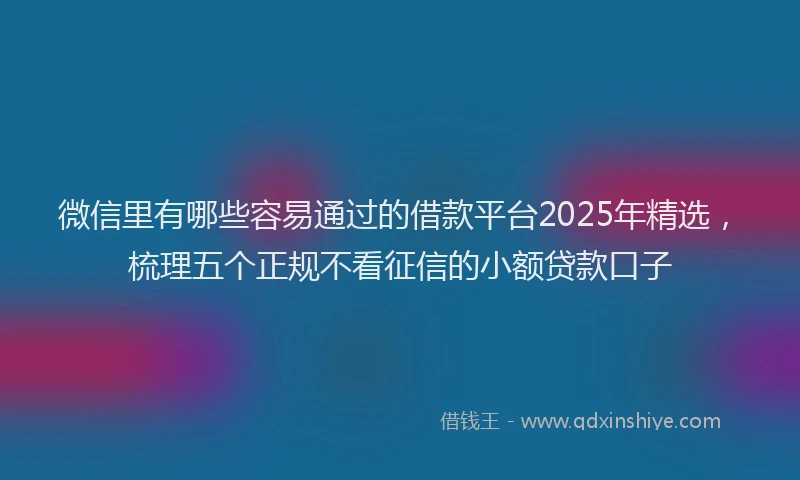 微信里有哪些容易通过的借款平台2025年精选，梳理五个正规不看征信的小额贷款口子