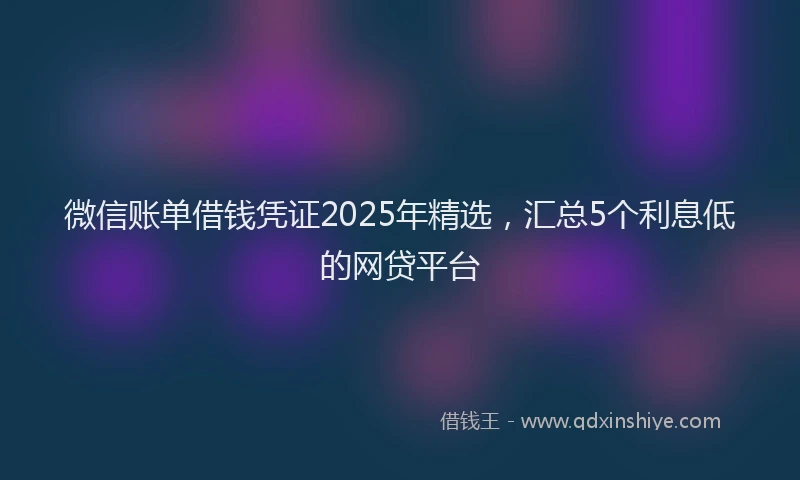 微信账单借钱凭证2025年精选，汇总5个利息低的网贷平台
