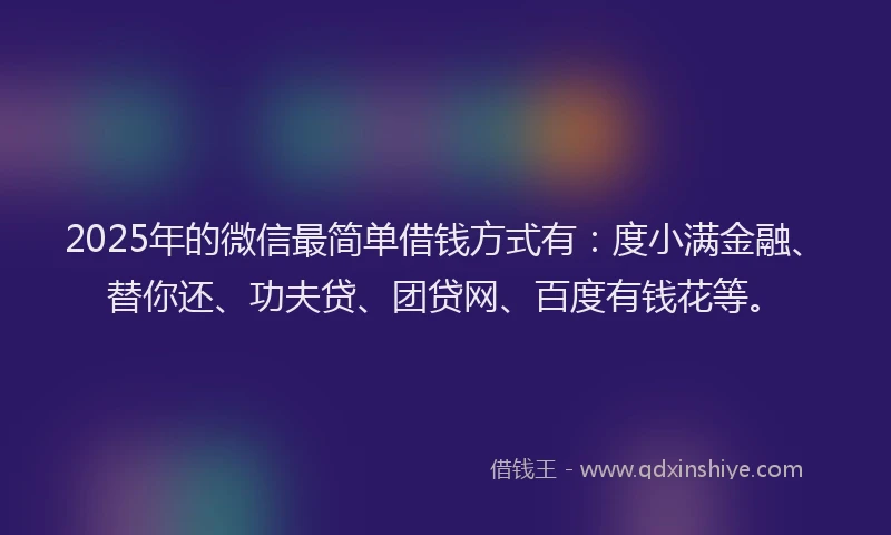 2025年的微信最简单借钱方式有：度小满金融、替你还、功夫贷、团贷网、百度有钱花等。