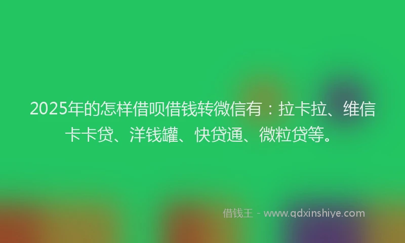 2025年的怎样借呗借钱转微信有：拉卡拉、维信卡卡贷、洋钱罐、快贷通、微粒贷等。