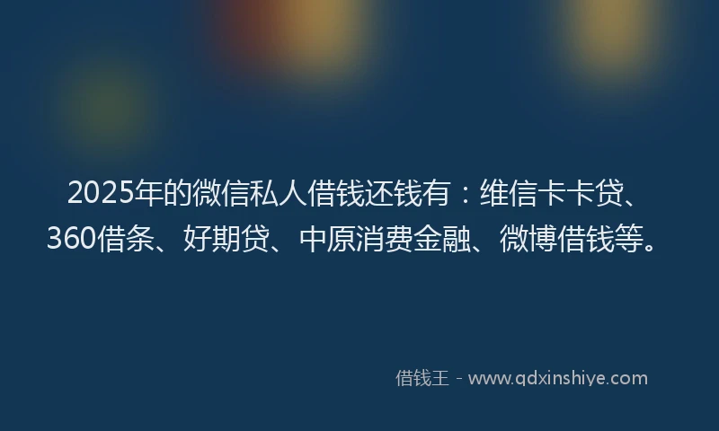 2025年的微信私人借钱还钱有：维信卡卡贷、360借条、好期贷、中原消费金融、微博借钱等。