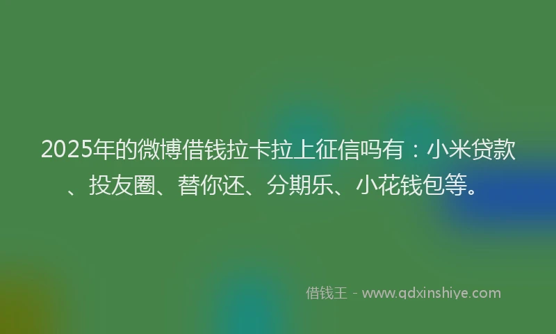 2025年的微博借钱拉卡拉上征信吗有：小米贷款、投友圈、替你还、分期乐、小花钱包等。