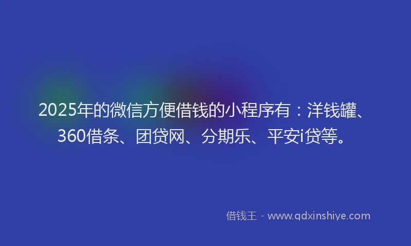 2025年的微信方便借钱的小程序有：洋钱罐、360借条、团贷网、分期乐、平安i贷等。