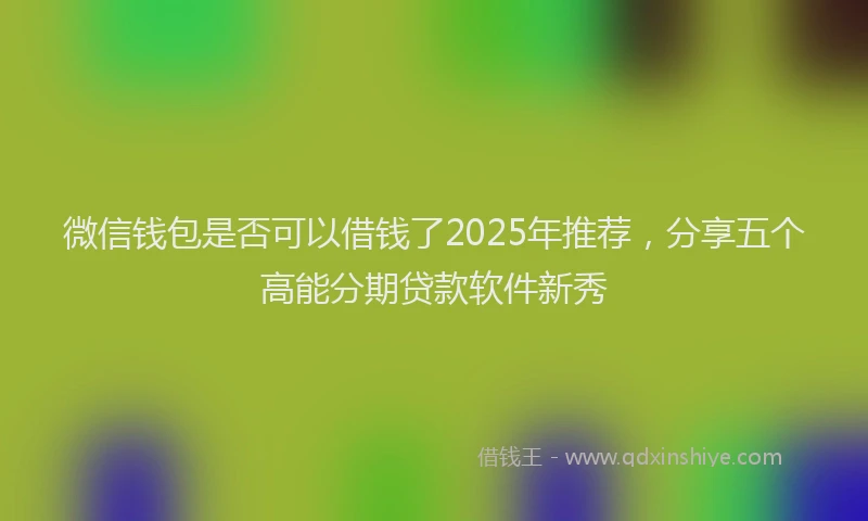 微信钱包是否可以借钱了2025年推荐，分享五个高能分期贷款软件新秀