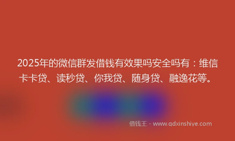 2025年的微信群发借钱有效果吗安全吗有：维信卡卡贷、读秒贷、你我贷、随身贷、融逸花等。