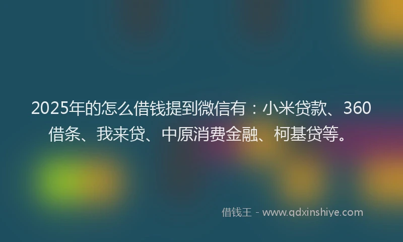 2025年的怎么借钱提到微信有：小米贷款、360借条、我来贷、中原消费金融、柯基贷等。