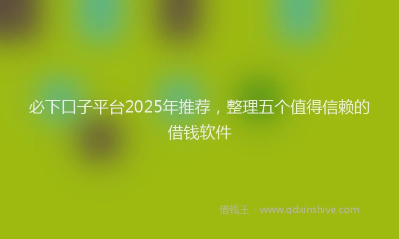 必下口子平台2025年推荐，整理五个值得信赖的借钱软件