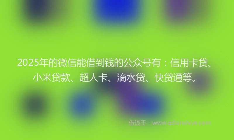2025年的微信能借到钱的公众号有：信用卡贷、小米贷款、超人卡、滴水贷、快贷通等。