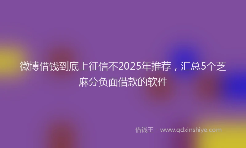 微博借钱到底上征信不2025年推荐，汇总5个芝麻分负面借款的软件