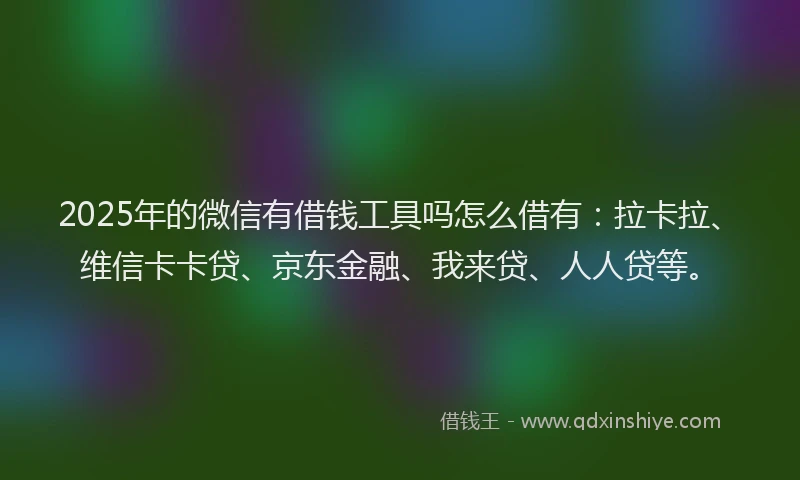 2025年的微信有借钱工具吗怎么借有：拉卡拉、维信卡卡贷、京东金融、我来贷、人人贷等。
