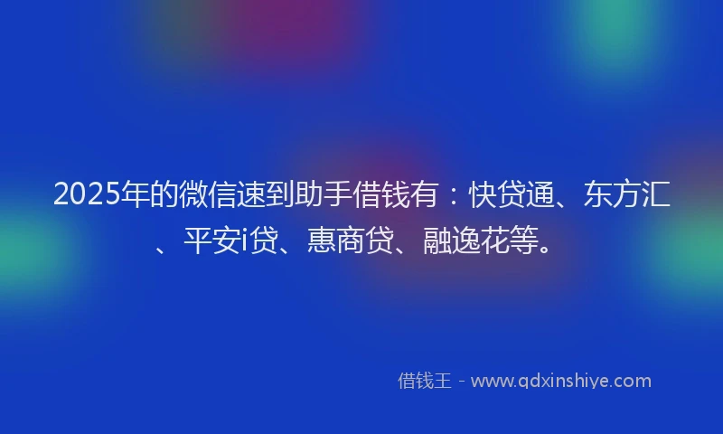 2025年的微信速到助手借钱有：快贷通、东方汇、平安i贷、惠商贷、融逸花等。