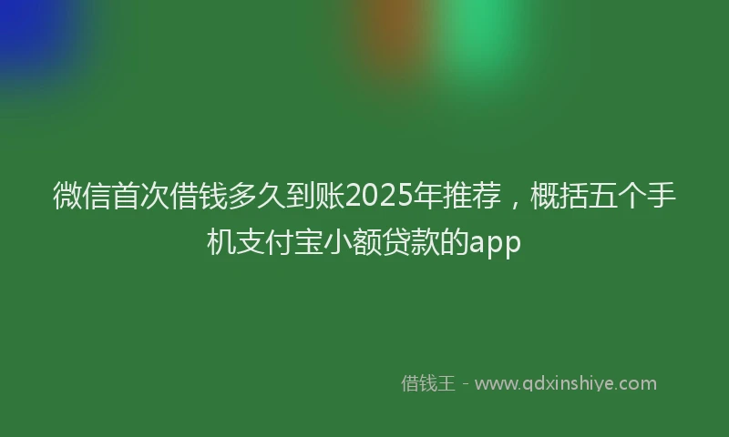 微信首次借钱多久到账2025年推荐，概括五个手机支付宝小额贷款的app