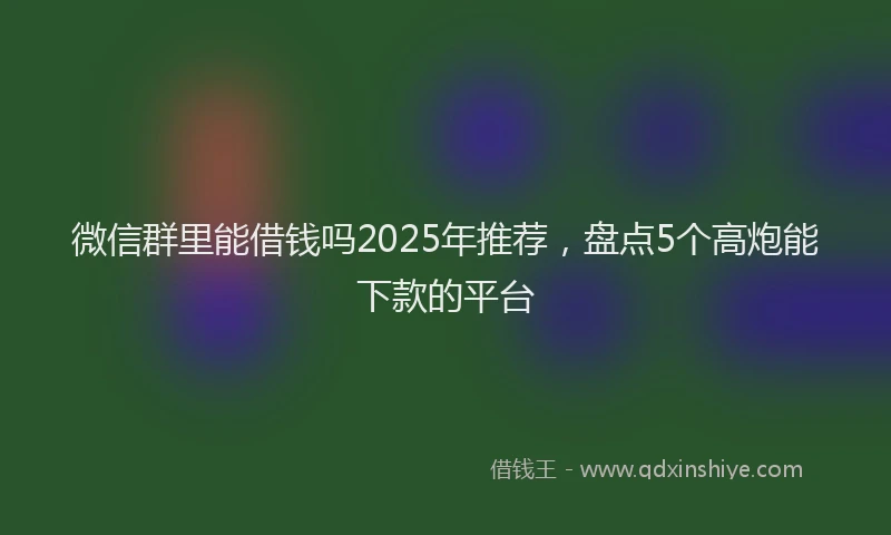 微信群里能借钱吗2025年推荐，盘点5个高炮能下款的平台