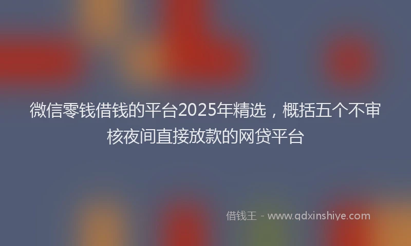 微信零钱借钱的平台2025年精选，概括五个不审核夜间直接放款的网贷平台