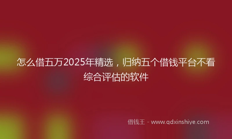 怎么借五万2025年精选，归纳五个借钱平台不看综合评估的软件