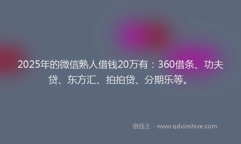 2025年的微信熟人借钱20万有：360借条、功夫贷、东方汇、拍拍贷、分期乐等。