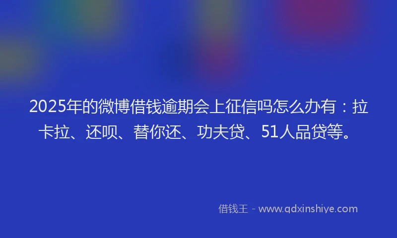2025年的微博借钱逾期会上征信吗怎么办有：拉卡拉、还呗、替你还、功夫贷、51人品贷等。