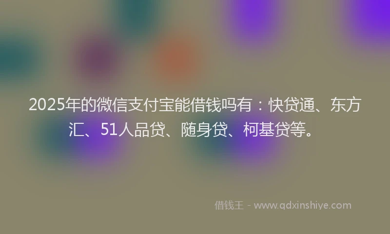 2025年的微信支付宝能借钱吗有：快贷通、东方汇、51人品贷、随身贷、柯基贷等。