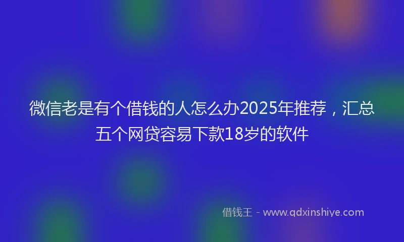 微信老是有个借钱的人怎么办2025年推荐，汇总五个网贷容易下款18岁的软件
