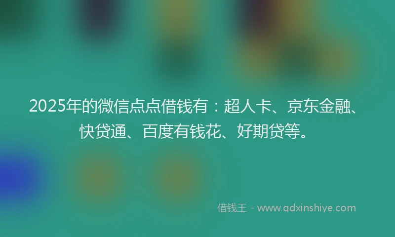 2025年的微信点点借钱有：超人卡、京东金融、快贷通、百度有钱花、好期贷等。