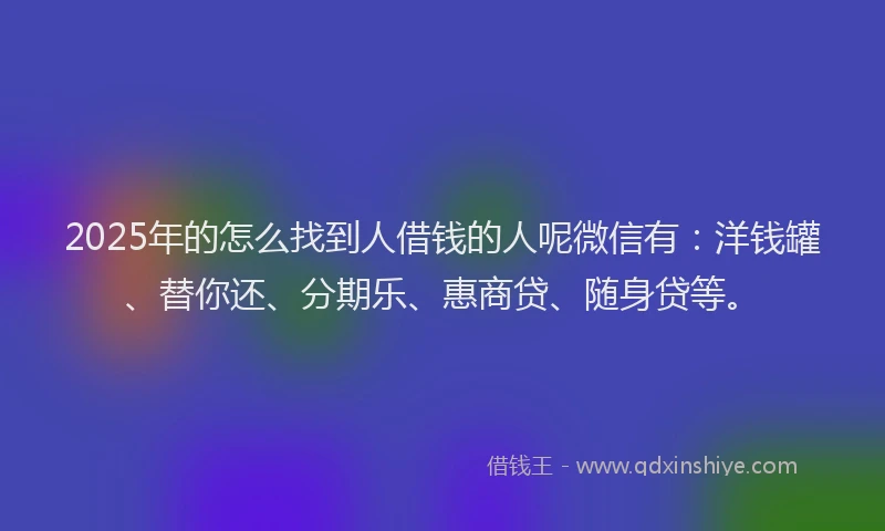 2025年的怎么找到人借钱的人呢微信有：洋钱罐、替你还、分期乐、惠商贷、随身贷等。