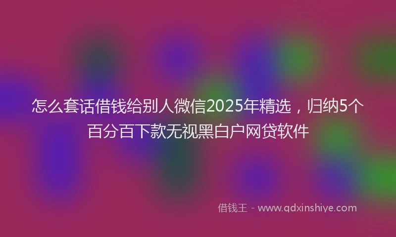 怎么套话借钱给别人微信2025年精选，归纳5个百分百下款无视黑白户网贷软件
