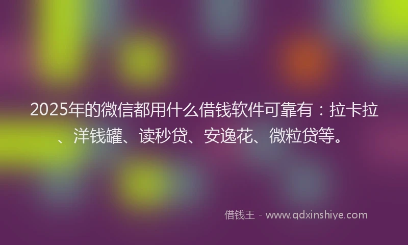 2025年的微信都用什么借钱软件可靠有：拉卡拉、洋钱罐、读秒贷、安逸花、微粒贷等。