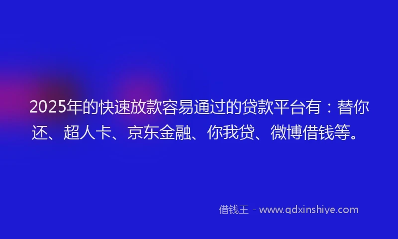 2025年的快速放款容易通过的贷款平台有：替你还、超人卡、京东金融、你我贷、微博借钱等。