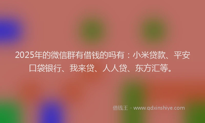 2025年的微信群有借钱的吗有：小米贷款、平安口袋银行、我来贷、人人贷、东方汇等。