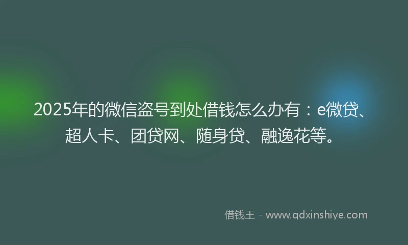 2025年的微信盗号到处借钱怎么办有：e微贷、超人卡、团贷网、随身贷、融逸花等。