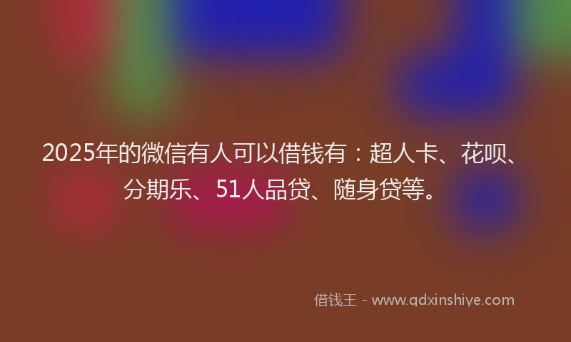 2025年的微信有人可以借钱有：超人卡、花呗、分期乐、51人品贷、随身贷等。