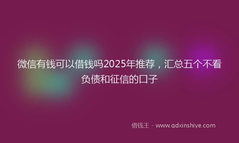 微信有钱可以借钱吗2025年推荐，汇总五个不看负债和征信的口子