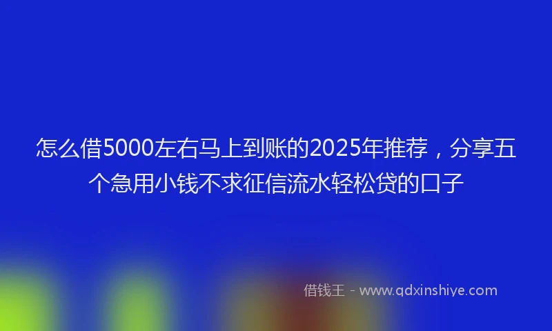 怎么借5000左右马上到账的2025年推荐，分享五个急用小钱不求征信流水轻松贷的口子