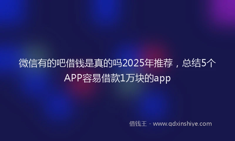微信有的吧借钱是真的吗2025年推荐，总结5个APP容易借款1万块的app