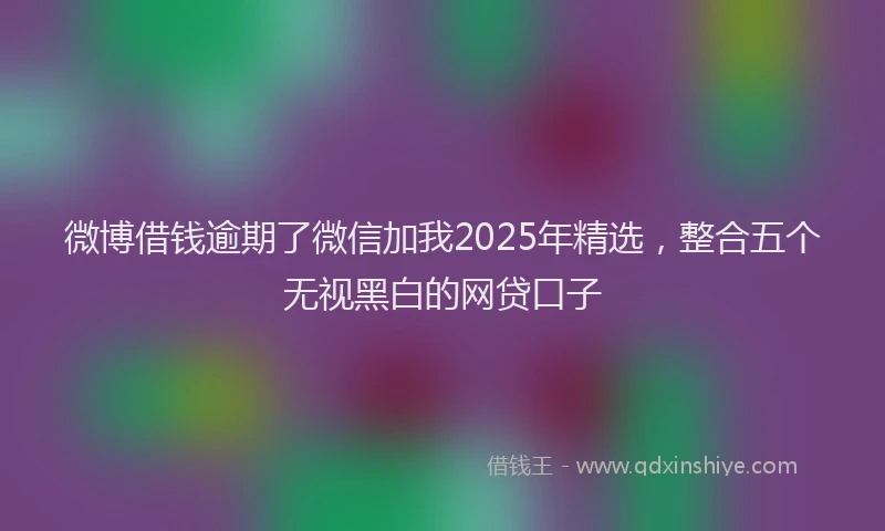 微博借钱逾期了微信加我2025年精选，整合五个无视黑白的网贷口子