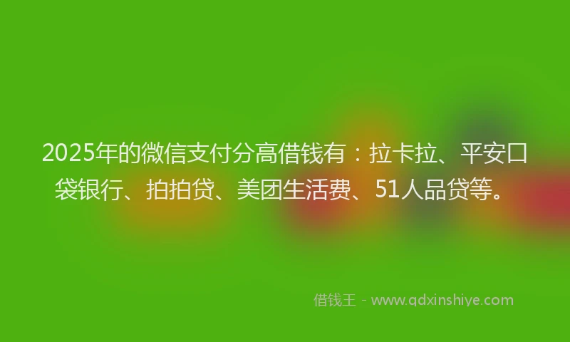 2025年的微信支付分高借钱有：拉卡拉、平安口袋银行、拍拍贷、美团生活费、51人品贷等。