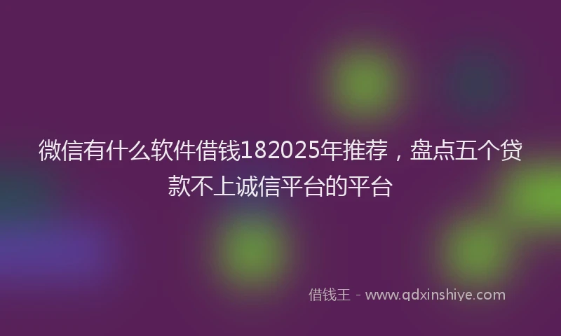 微信有什么软件借钱182025年推荐，盘点五个贷款不上诚信平台的平台
