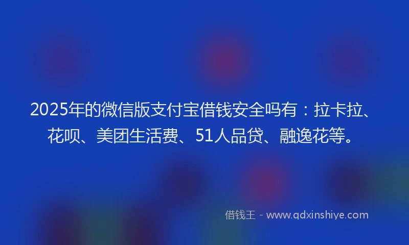 2025年的微信版支付宝借钱安全吗有：拉卡拉、花呗、美团生活费、51人品贷、融逸花等。