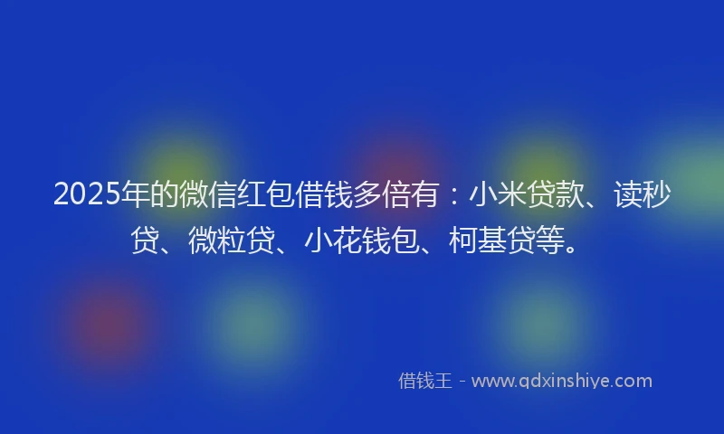 2025年的微信红包借钱多倍有：小米贷款、读秒贷、微粒贷、小花钱包、柯基贷等。